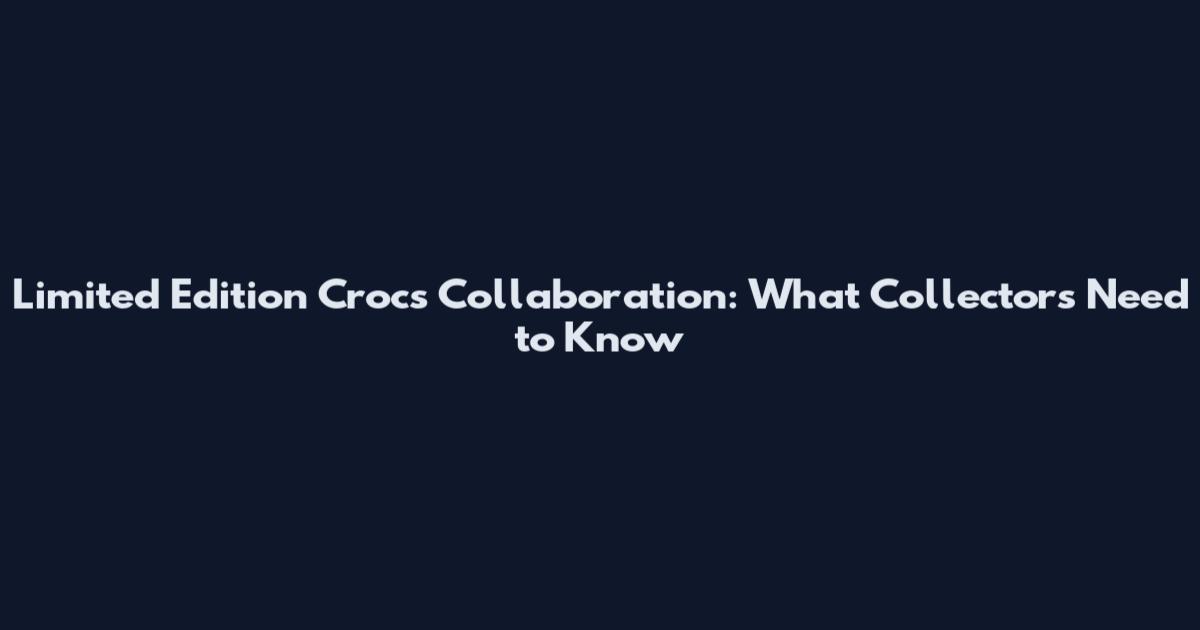Limited Edition Crocs Collaboration: What Collectors Need to Know