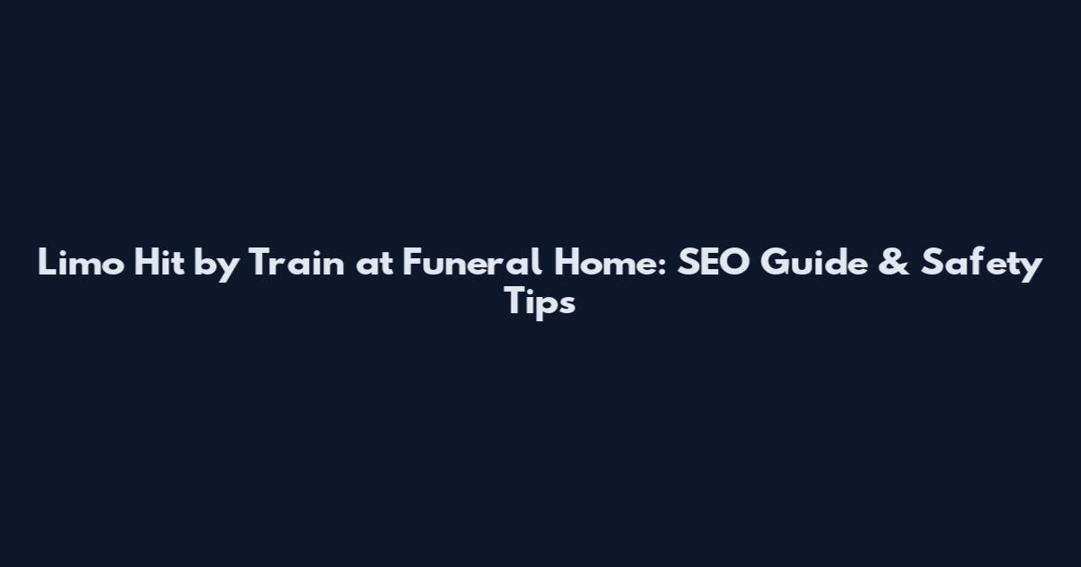 Limo Hit by Train at Funeral Home: SEO Guide & Safety Tips