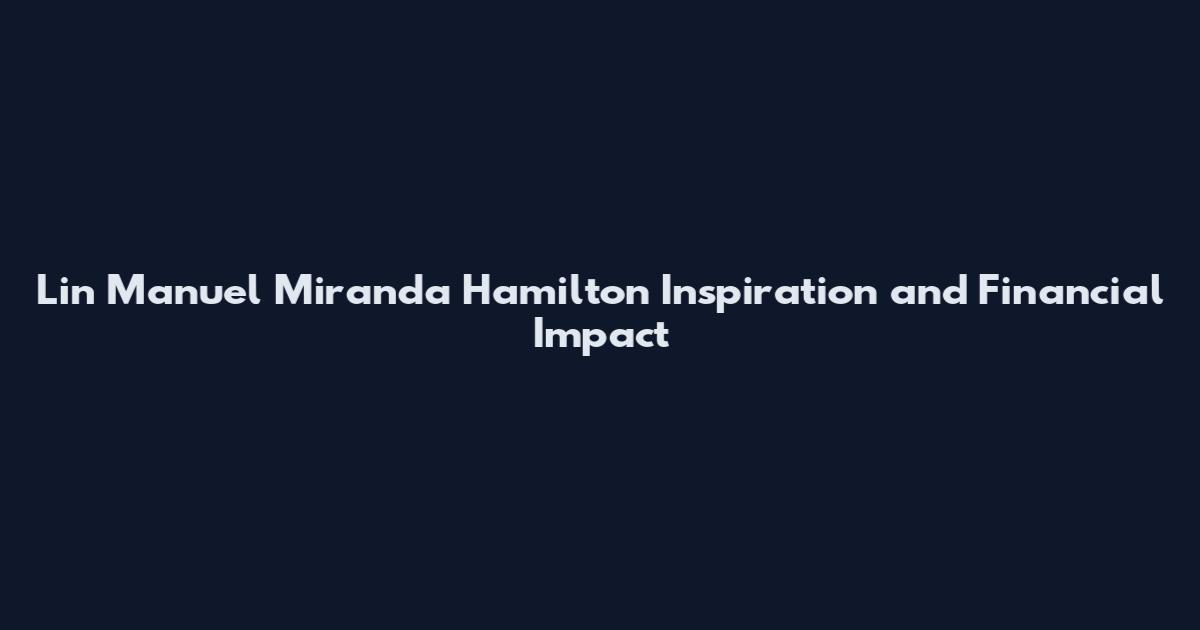 Lin Manuel Miranda Hamilton Inspiration and Financial Impact