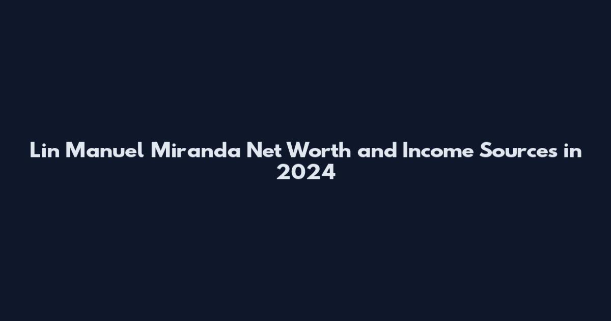 Lin Manuel Miranda Net Worth and Income Sources in 2024