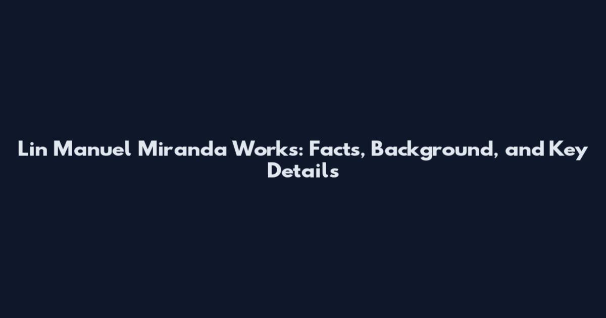 Lin Manuel Miranda Works: Facts, Background, and Key Details