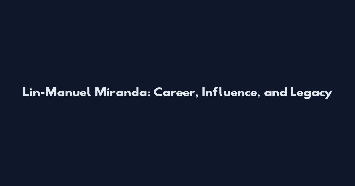Lin-Manuel Miranda: Career, Influence, and Legacy