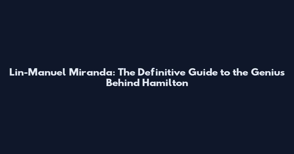 Lin-Manuel Miranda: The Definitive Guide to the Genius Behind Hamilton
