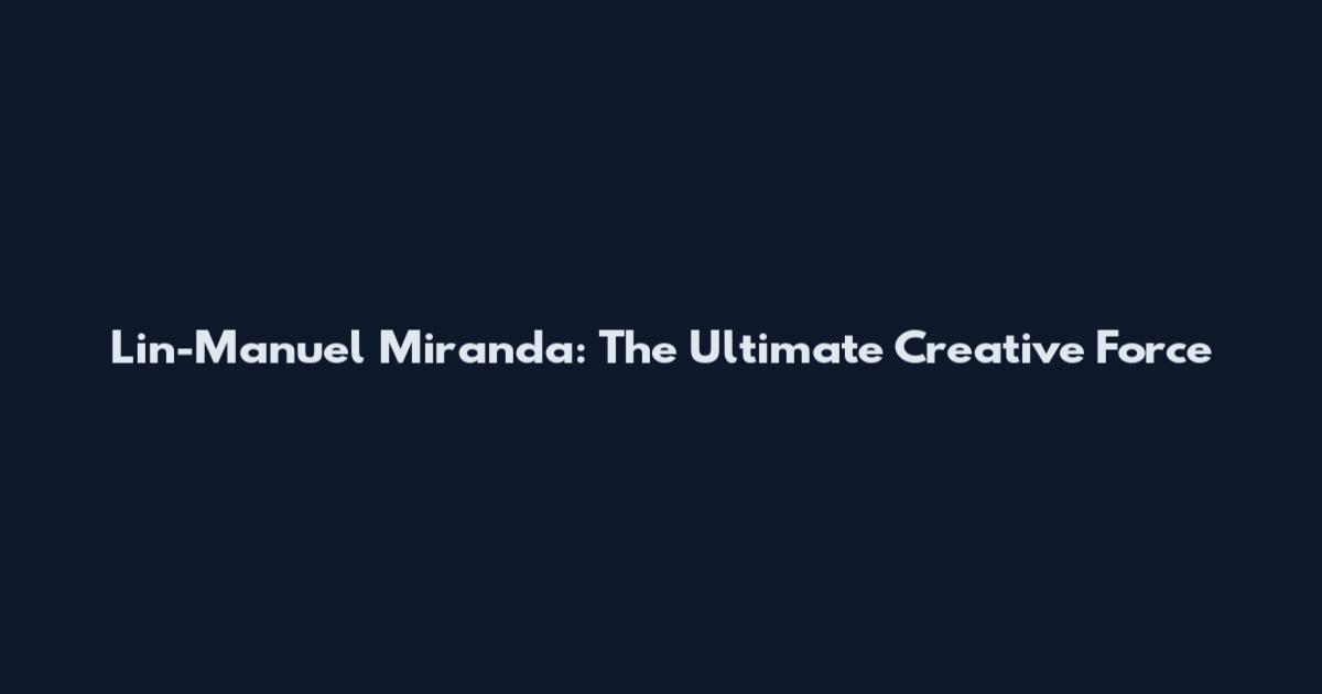 Lin-Manuel Miranda: The Ultimate Creative Force