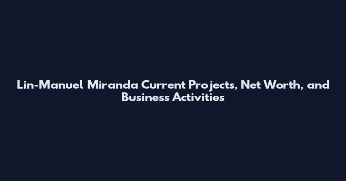 Lin-Manuel Miranda Current Projects, Net Worth, and Business Activities