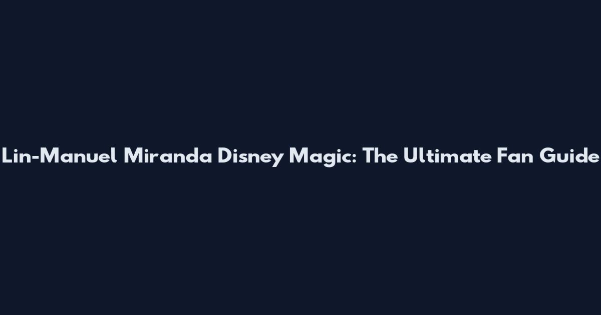 Lin-Manuel Miranda Disney Magic: The Ultimate Fan Guide
