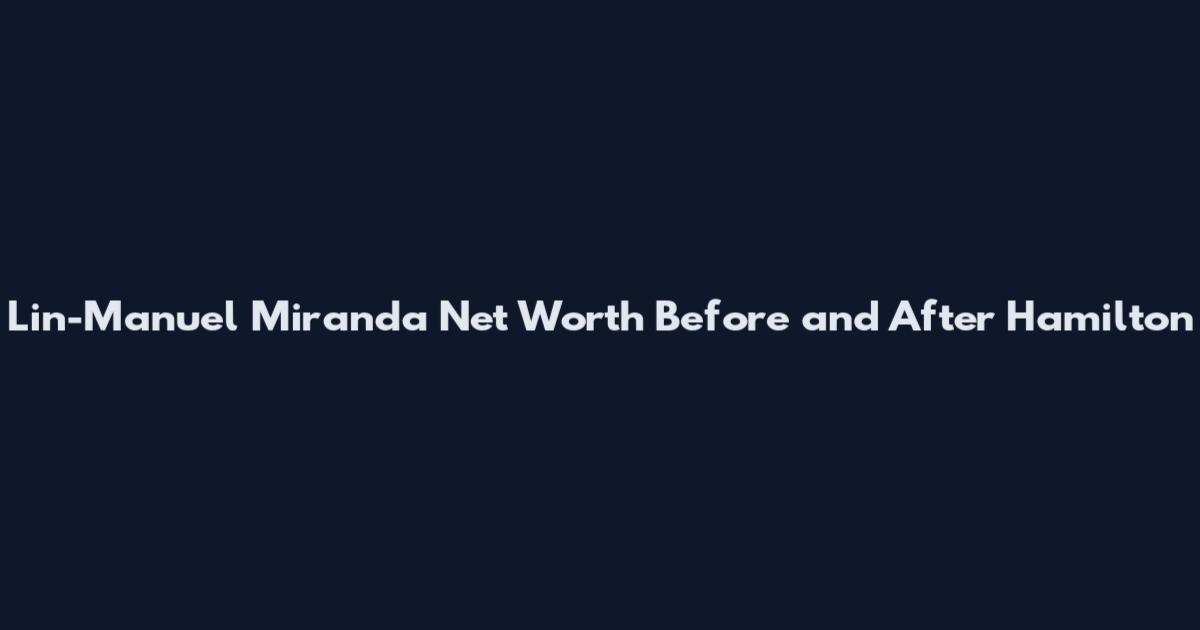 Lin-Manuel Miranda Net Worth Before and After Hamilton