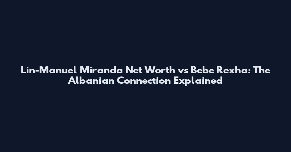 Lin-Manuel Miranda Net Worth vs Bebe Rexha: The Albanian Connection Explained