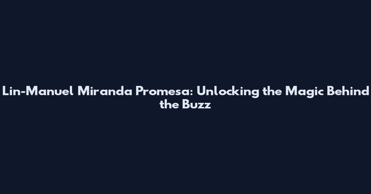 Lin-Manuel Miranda Promesa: Unlocking the Magic Behind the Buzz