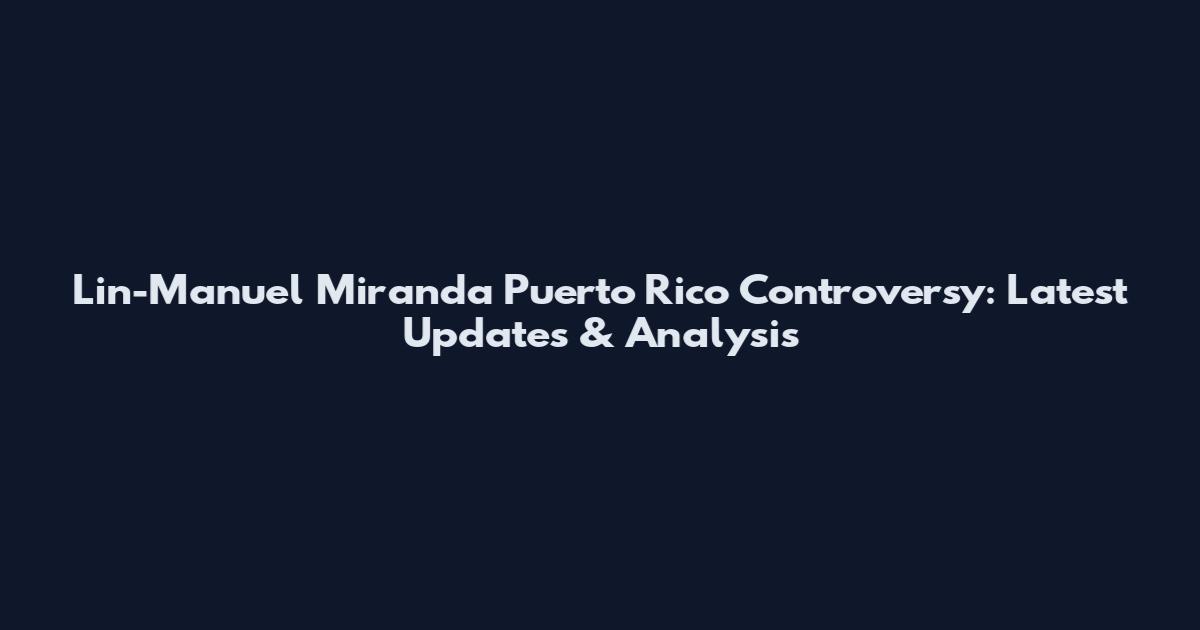Lin-Manuel Miranda Puerto Rico Controversy: Latest Updates & Analysis