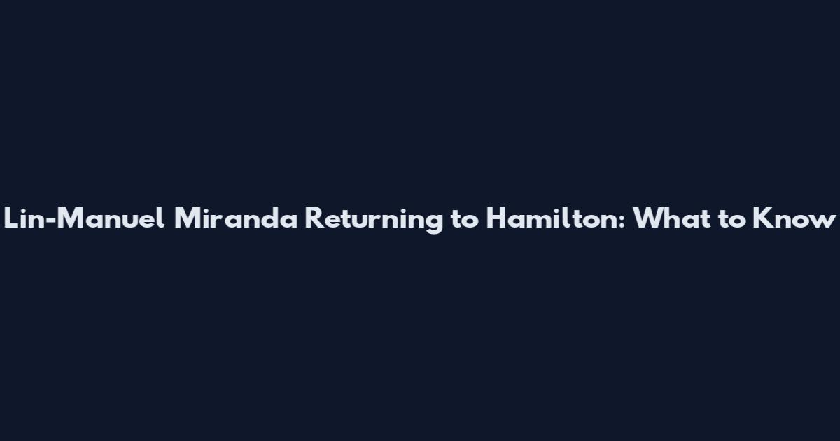 Lin-Manuel Miranda Returning to Hamilton: What to Know
