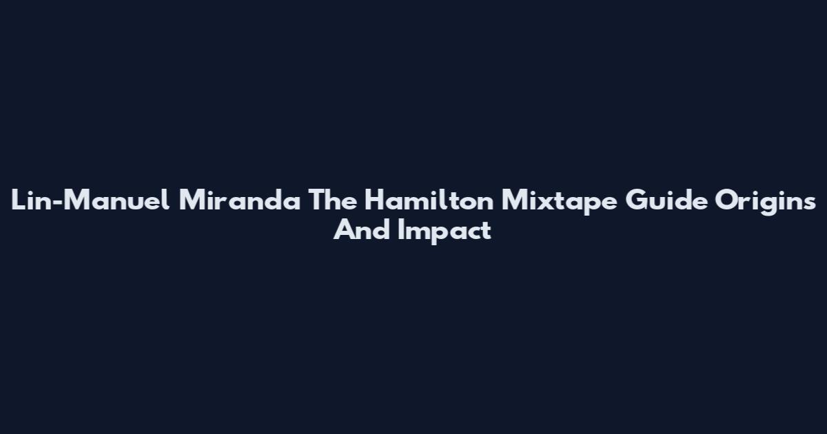 Lin-Manuel Miranda The Hamilton Mixtape Guide Origins And Impact