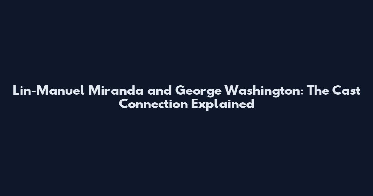 Lin-Manuel Miranda and George Washington: The Cast Connection Explained