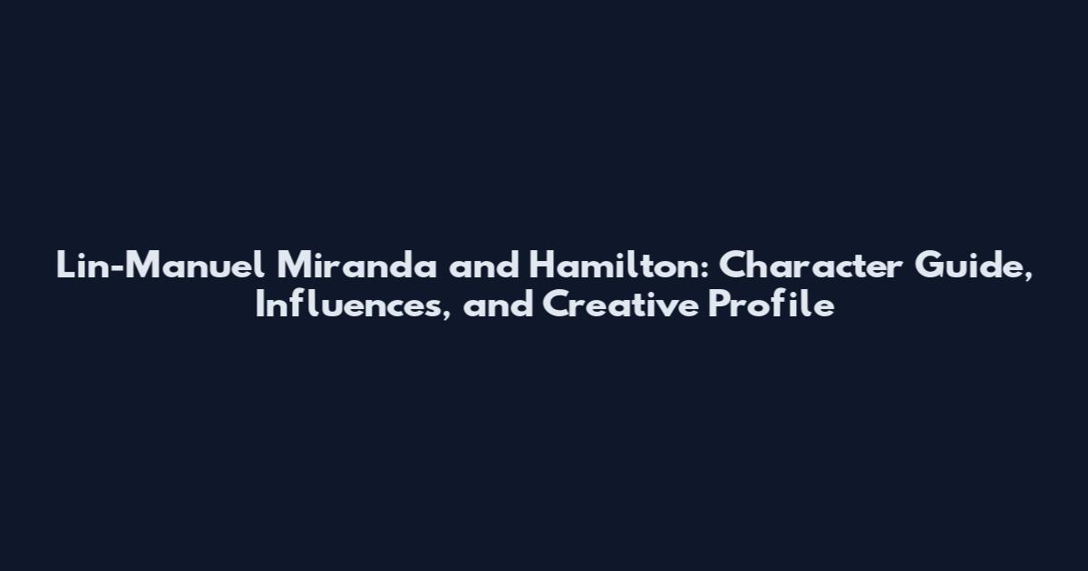 Lin-Manuel Miranda and Hamilton: Character Guide, Influences, and Creative Profile