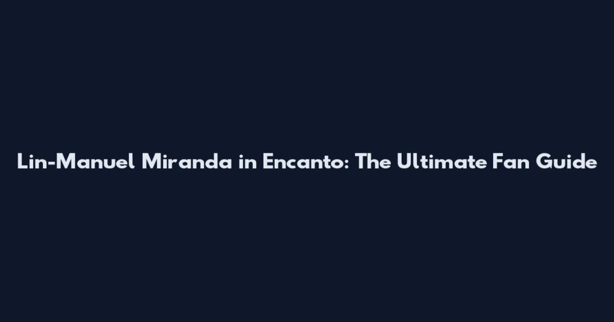 Lin-Manuel Miranda in Encanto: The Ultimate Fan Guide