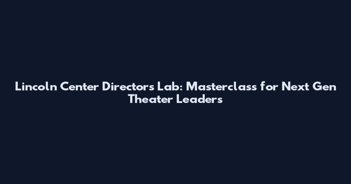 Lincoln Center Directors Lab: Masterclass for Next Gen Theater Leaders