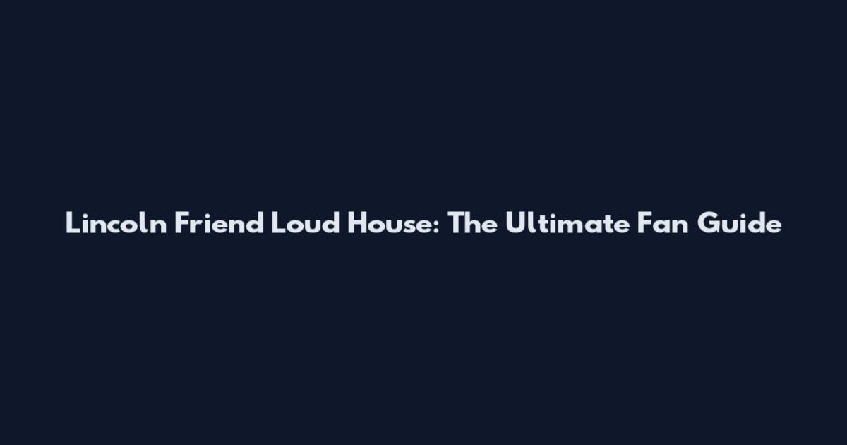 Lincoln Friend Loud House: The Ultimate Fan Guide