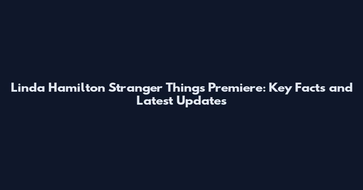 Linda Hamilton Stranger Things Premiere: Key Facts and Latest Updates