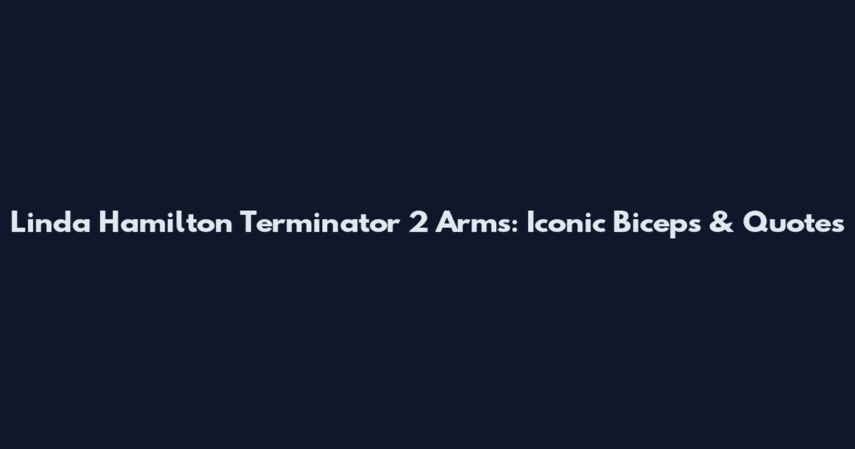 Linda Hamilton Terminator 2 Arms: Iconic Biceps & Quotes