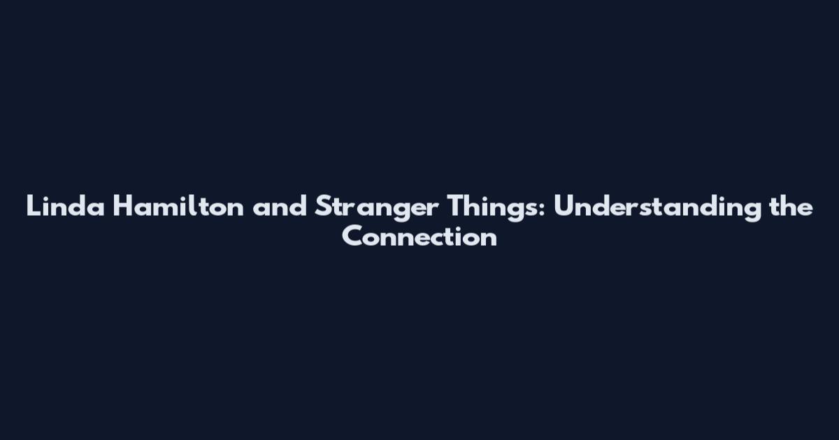 Linda Hamilton and Stranger Things: Understanding the Connection