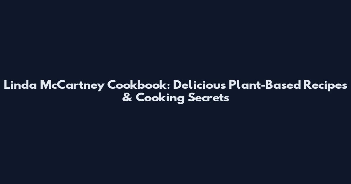 Linda McCartney Cookbook: Delicious Plant-Based Recipes & Cooking Secrets