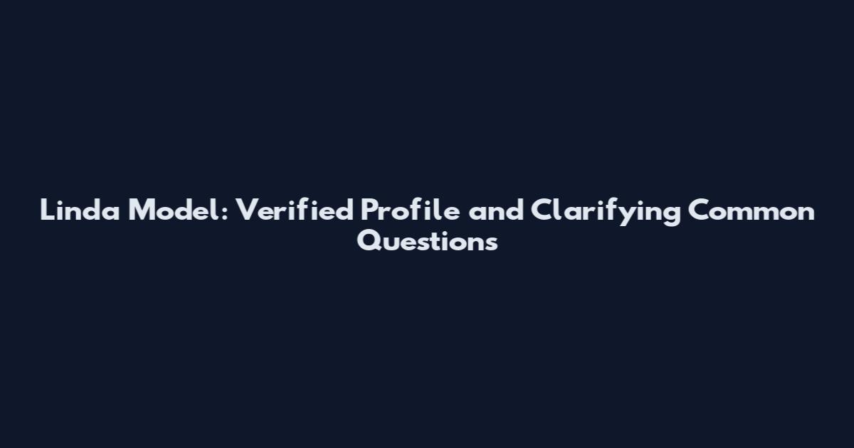 Linda Model: Verified Profile and Clarifying Common Questions