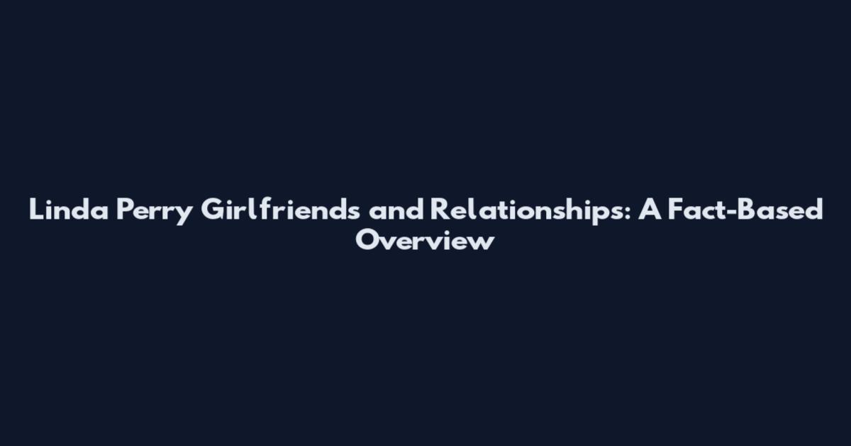 Linda Perry Girlfriends and Relationships: A Fact-Based Overview