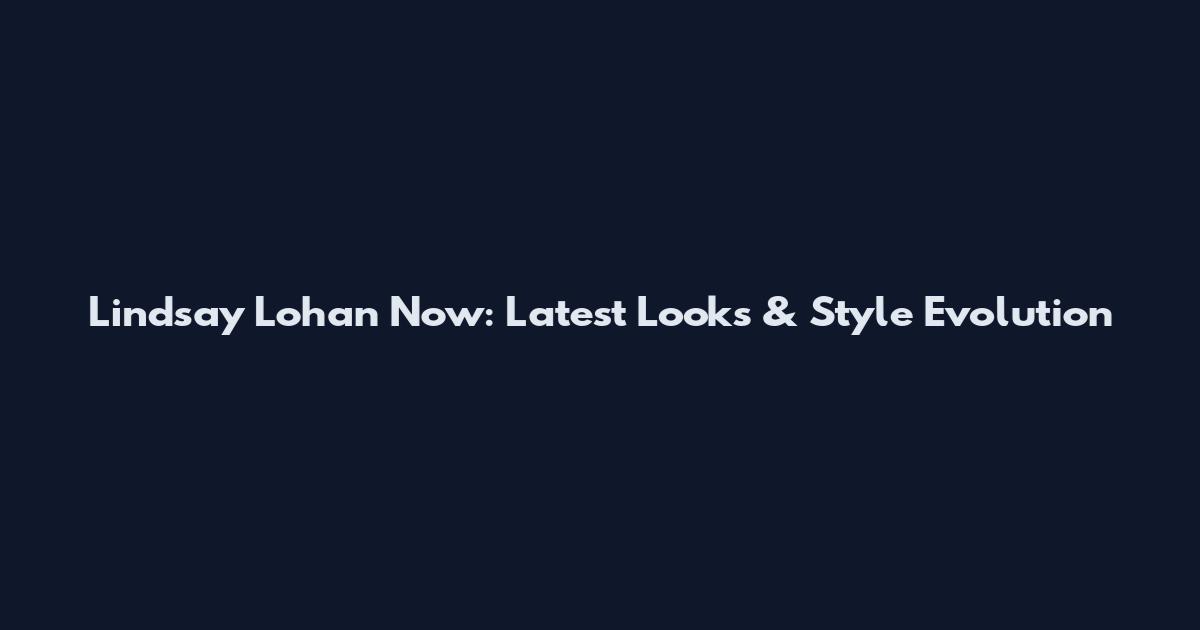 Lindsay Lohan Now: Latest Looks & Style Evolution