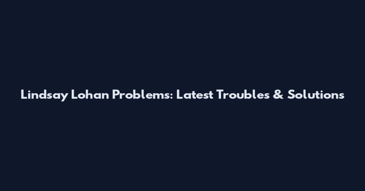Lindsay Lohan Problems: Latest Troubles & Solutions