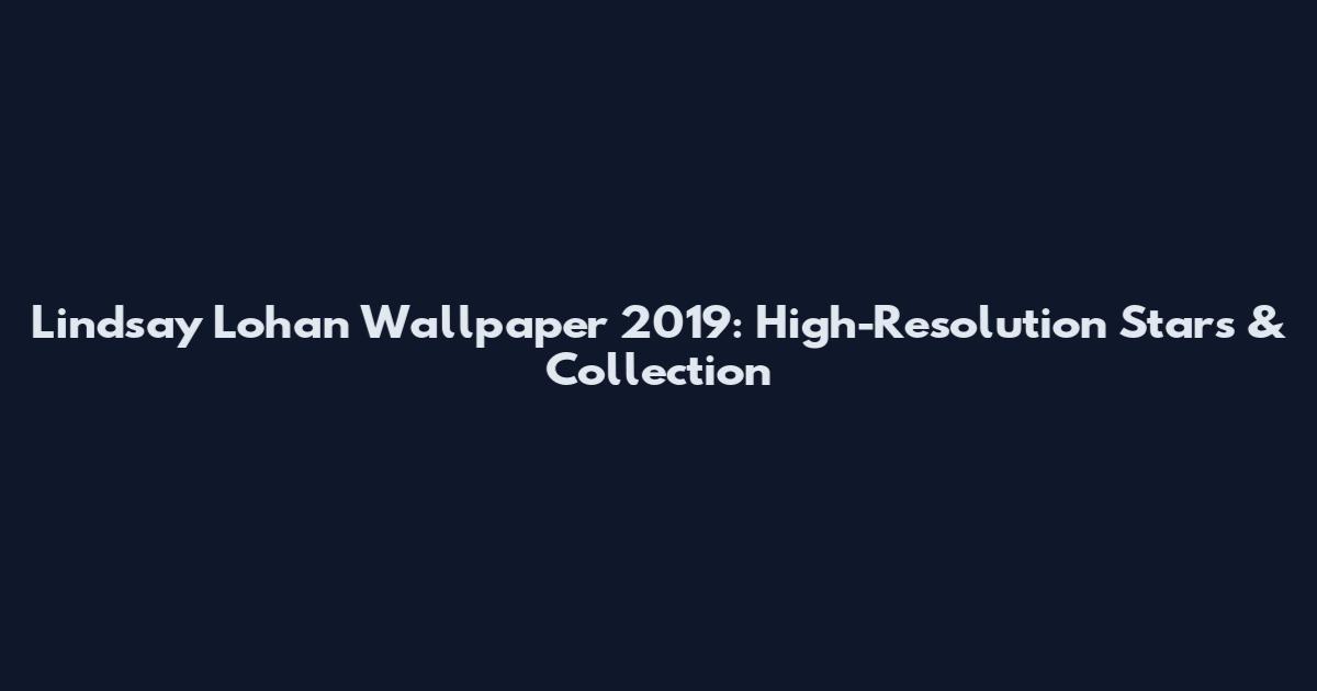 Lindsay Lohan Wallpaper 2019: High-Resolution Stars & Collection