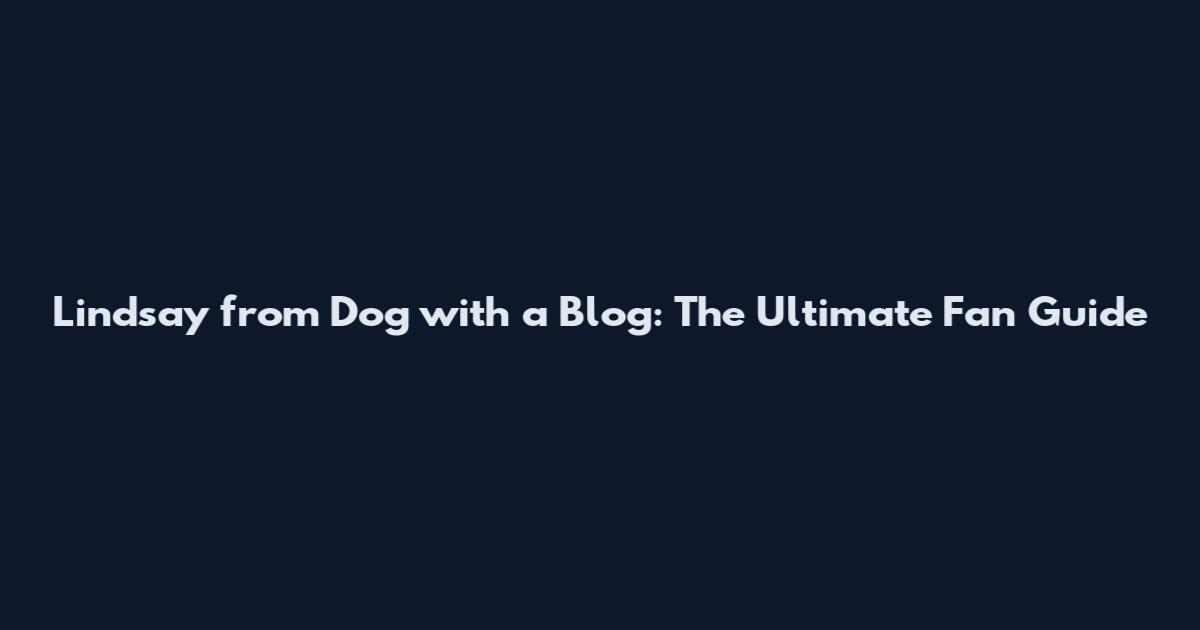 Lindsay from Dog with a Blog: The Ultimate Fan Guide