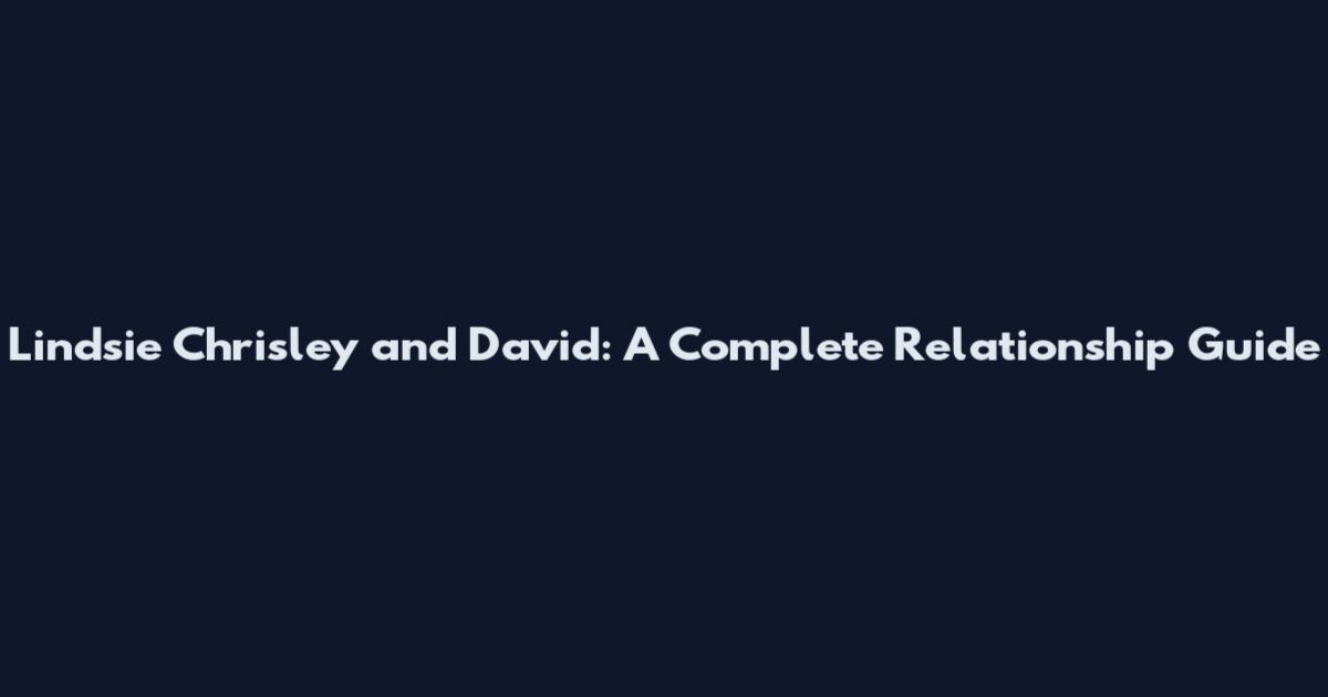 Lindsie Chrisley and David: A Complete Relationship Guide