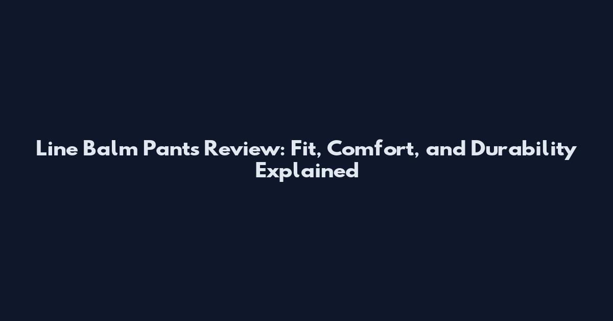 Line Balm Pants Review: Fit, Comfort, and Durability Explained