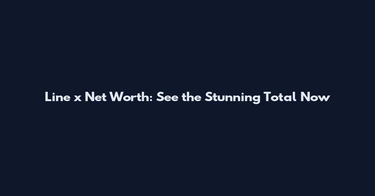 Line x Net Worth: See the Stunning Total Now