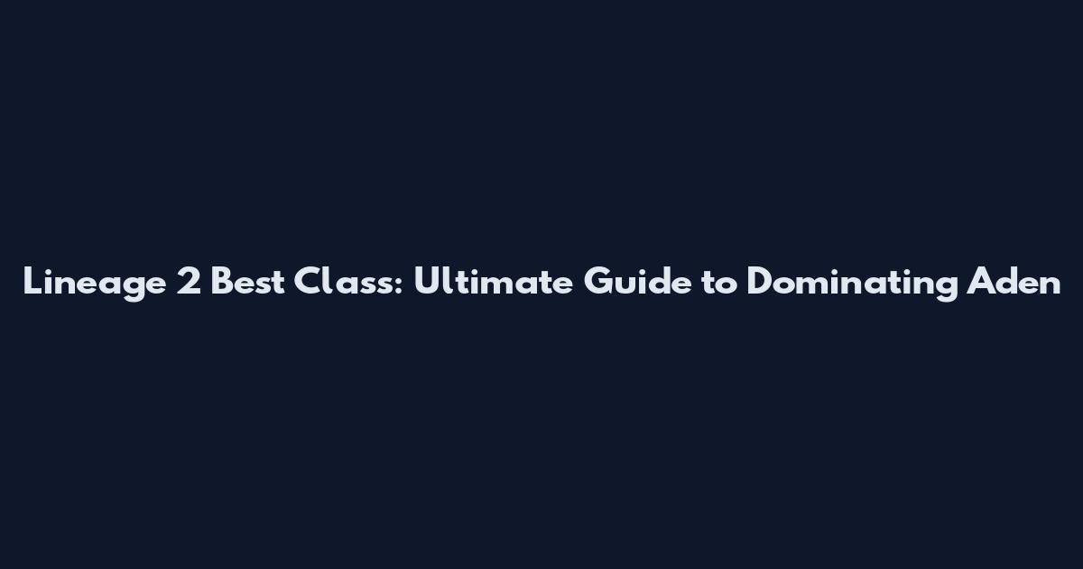 Lineage 2 Best Class: Ultimate Guide to Dominating Aden