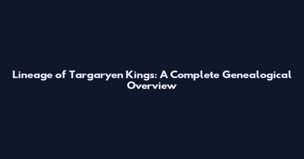 Lineage of Targaryen Kings: A Complete Genealogical Overview