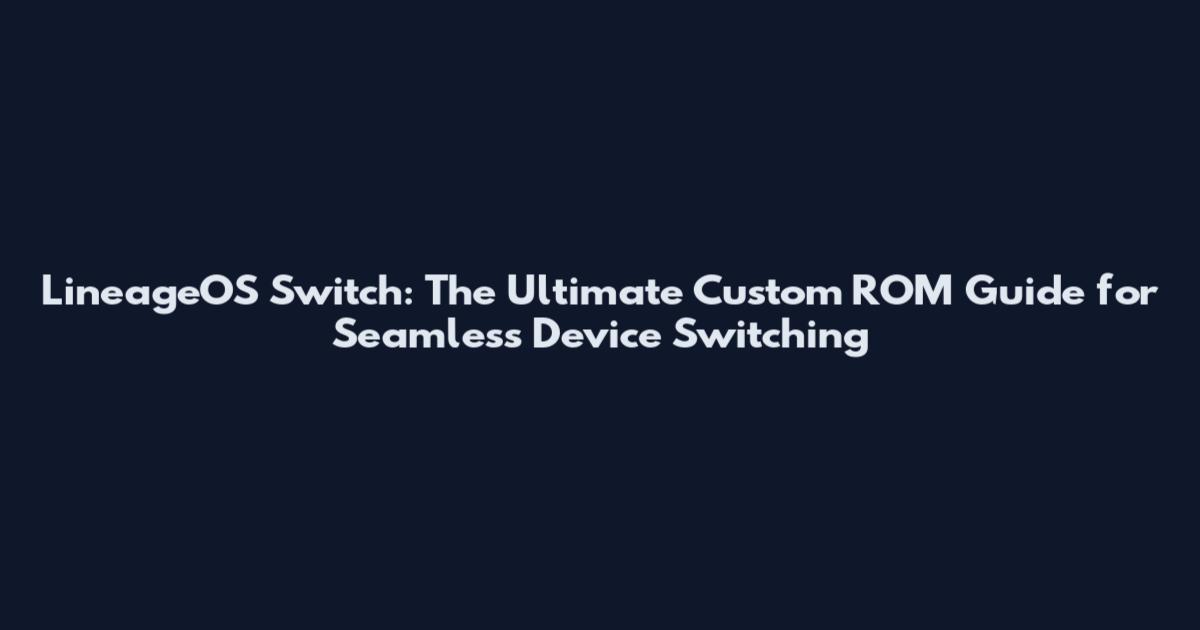LineageOS Switch: The Ultimate Custom ROM Guide for Seamless Device Switching