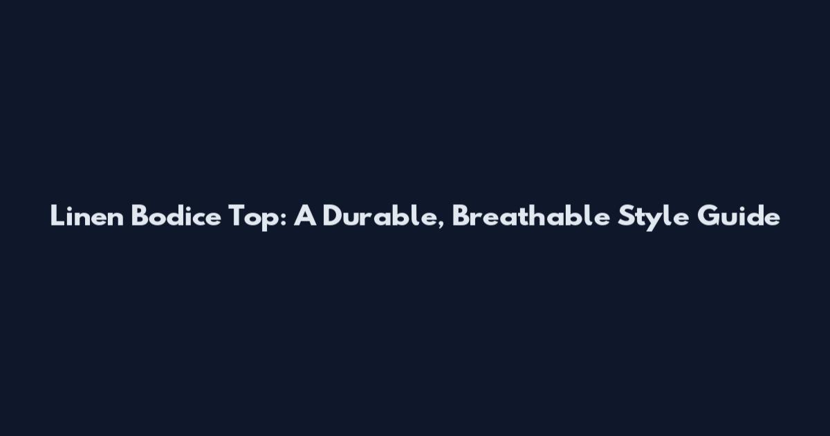 Linen Bodice Top: A Durable, Breathable Style Guide