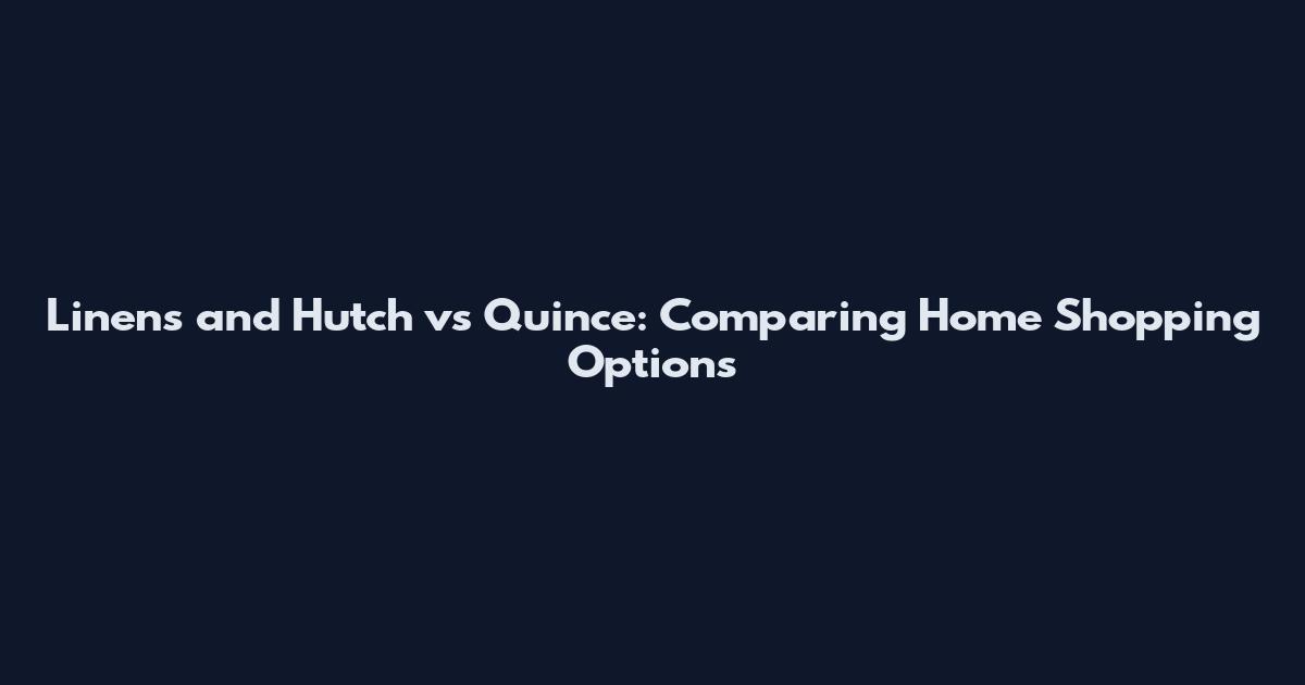 Linens and Hutch vs Quince: Comparing Home Shopping Options