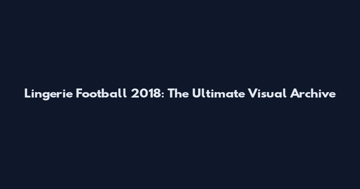 Lingerie Football 2018: The Ultimate Visual Archive
