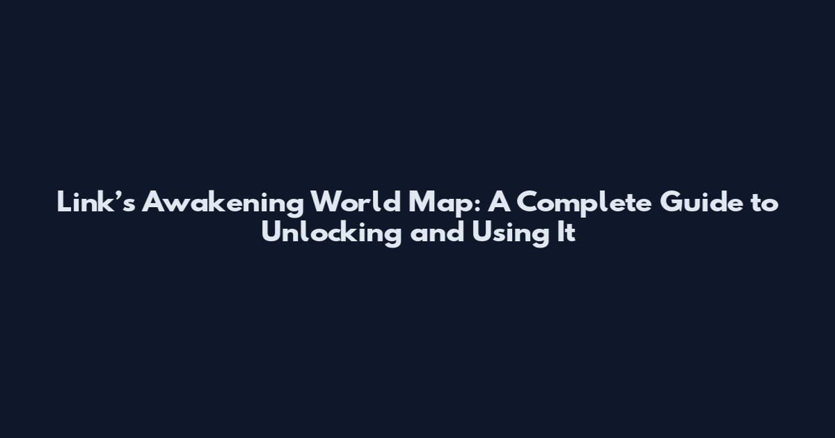 Link’s Awakening World Map: A Complete Guide to Unlocking and Using It