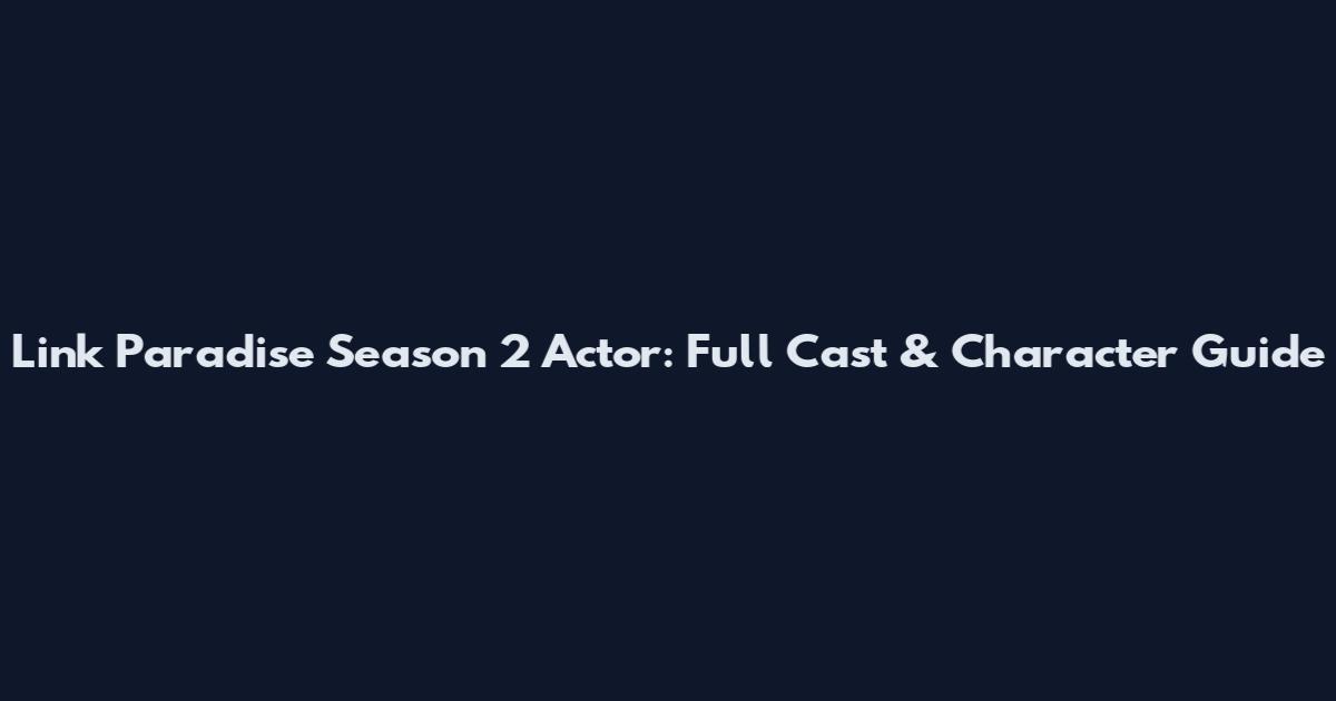 Link Paradise Season 2 Actor: Full Cast & Character Guide
