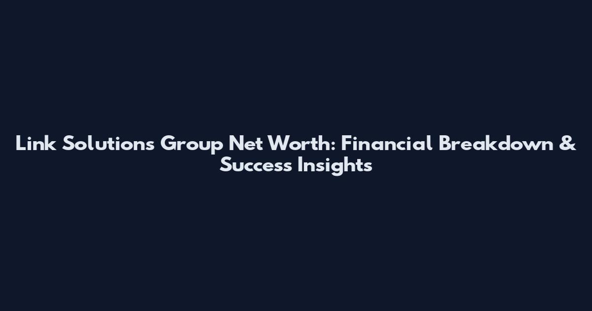 Link Solutions Group Net Worth: Financial Breakdown & Success Insights