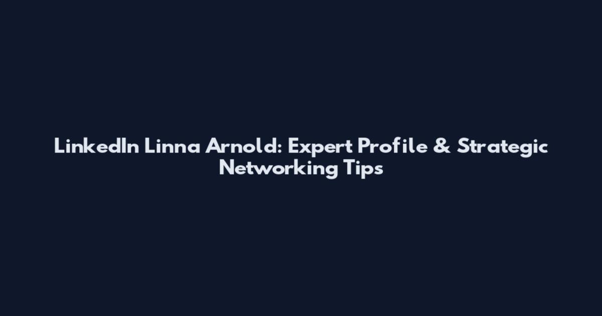 LinkedIn Linna Arnold: Expert Profile & Strategic Networking Tips