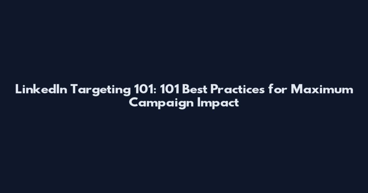 LinkedIn Targeting 101: 101 Best Practices for Maximum Campaign Impact