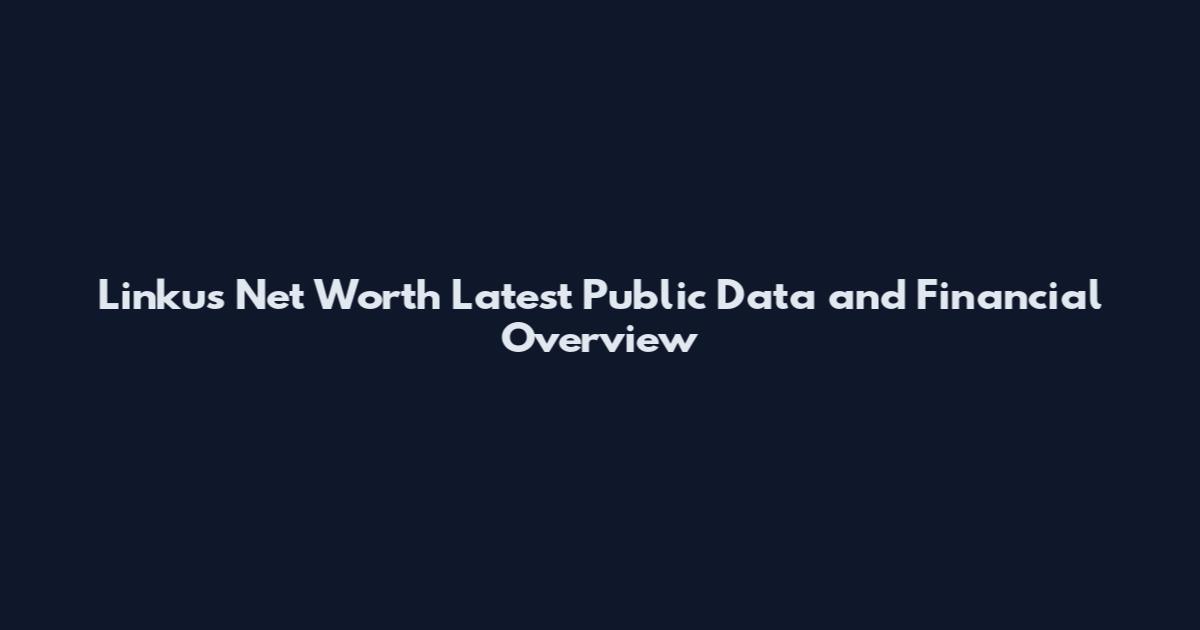 Linkus Net Worth Latest Public Data and Financial Overview