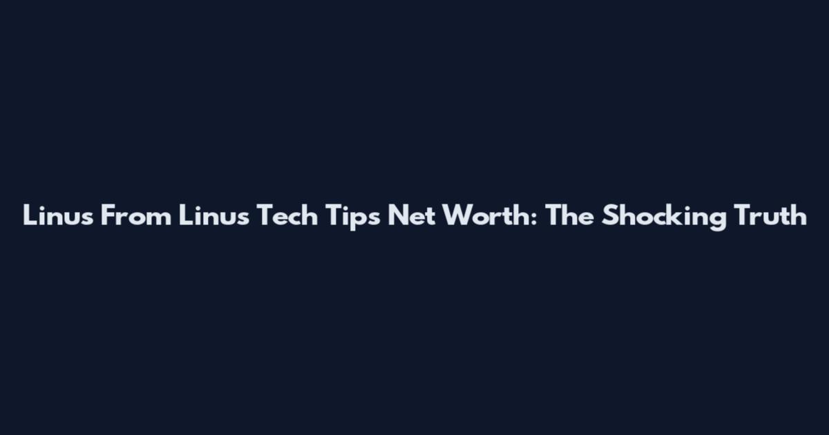 Linus From Linus Tech Tips Net Worth: The Shocking Truth