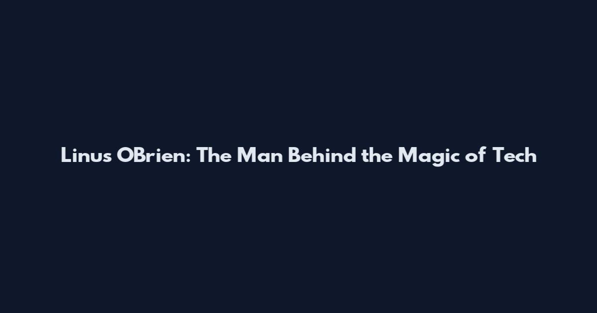 Linus O'Brien: The Man Behind the Magic of Tech