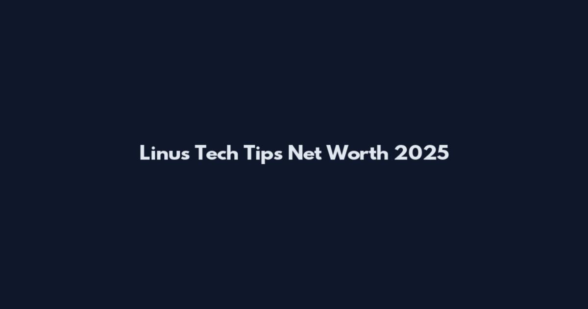 Linus Tech Tips Net Worth 2025