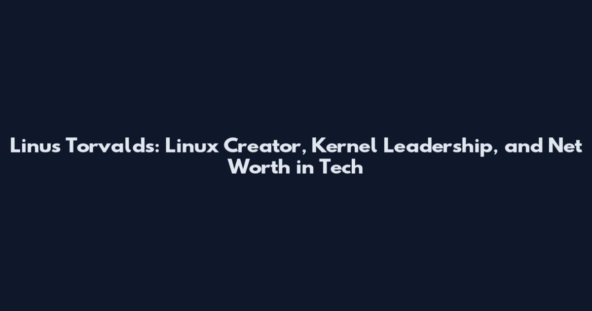 Linus Torvalds: Linux Creator, Kernel Leadership, and Net Worth in Tech